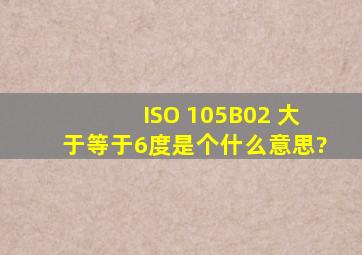 ISO 105B02 大于等于6度是个什么意思?