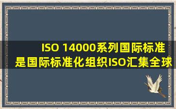 ISO 14000系列国际标准是国际标准化组织(ISO)汇集全球环境管理及...