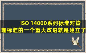 ISO 14000系列标淮对管理标淮的一个重大改进,就是建立了一套对组织...