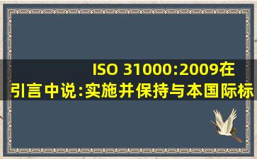 ISO 31000:2009在引言中说:实施并保持与本国际标准相一致的风险...