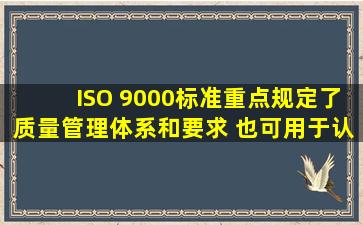 ISO 9000标准重点规定了质量管理体系和要求,( ),也可用于认证或合同...