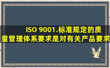 ISO 9001.标准规定的质量管理体系要求是对有关产品要求的补充。