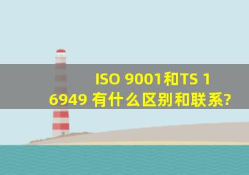 ISO 9001和TS 16949 有什么区别和联系?