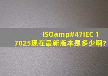 ISO/IEC 17025现在最新版本是多少啊?