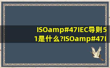 ISO/IEC导则51是什么?ISO/IEC导则62又是什么?