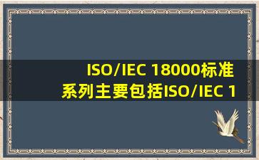 ISO/IEC 18000标准系列主要包括ISO/IEC 18000—1～18000—7共7个...