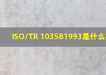 ISO/TR 103581993是什么标准