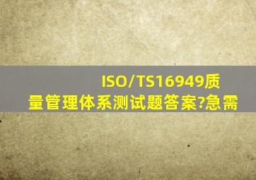 ISO/TS16949质量管理体系测试题答案?急需