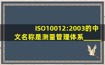 ISO10012:2003的中文名称是测量管理体系______和______的要求。