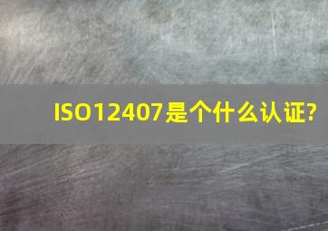 ISO12407是个什么认证?