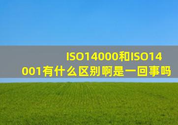 ISO14000和ISO14001有什么区别啊是一回事吗(