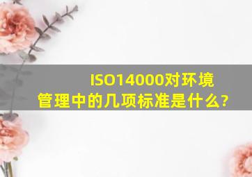 ISO14000对环境管理中的几项标准是什么?