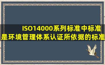 ISO14000系列标准中,()标准是环境管理体系认证所依据的标准。