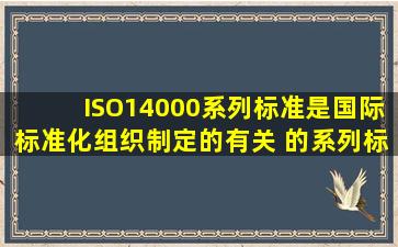 ISO14000系列标准是国际标准化组织制定的有关( )的系列标准。