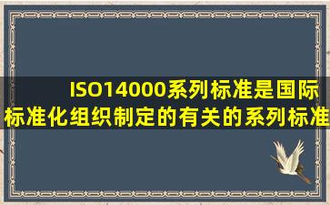 ISO14000系列标准是国际标准化组织制定的有关()的系列标准??