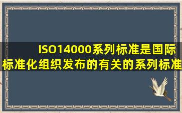 ISO14000系列标准是国际标准化组织发布的有关()的系列标准。