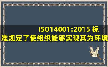 ISO14001:2015 标准规定了使组织能够实现其为环境管理体系所设立的()