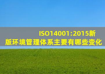 ISO14001:2015新版环境管理体系主要有哪些变化(