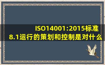 ISO14001:2015标准8.1运行的策划和控制是对什么的控制(