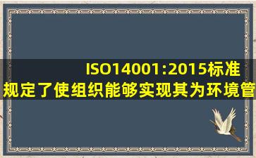 ISO14001:2015标准规定了使组织能够实现其为环境管理体系所设立的