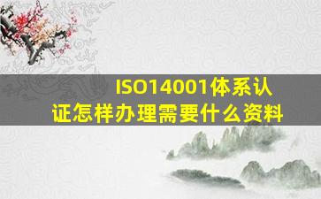 ISO14001体系认证怎样办理,需要什么资料
