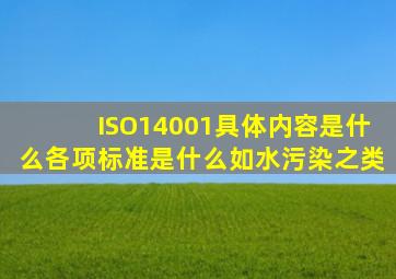 ISO14001具体内容是什么,各项标准是什么,如水污染之类