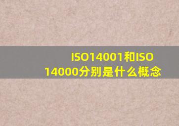 ISO14001和ISO14000分别是什么概念