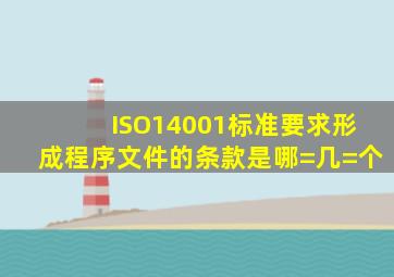 ISO14001标准要求形成程序文件的条款是哪=几=个(