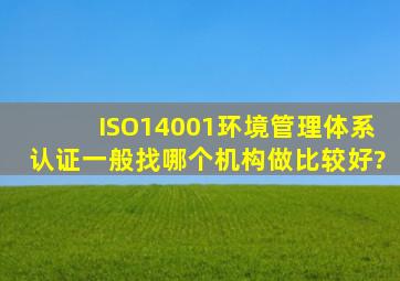 ISO14001环境管理体系认证一般找哪个机构做比较好?
