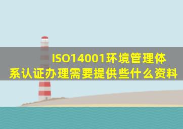 ISO14001环境管理体系认证办理需要提供些什么资料(