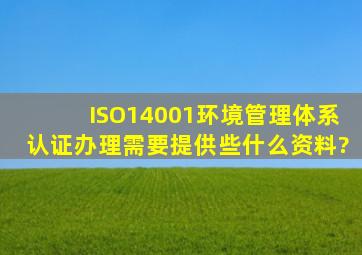 ISO14001环境管理体系认证办理需要提供些什么资料?