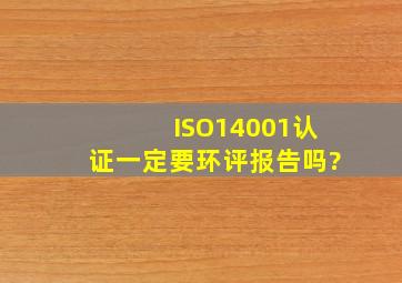 ISO14001认证一定要环评报告吗?