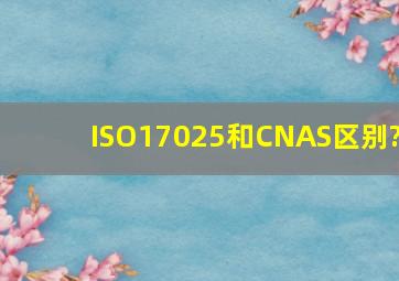 ISO17025和CNAS区别?