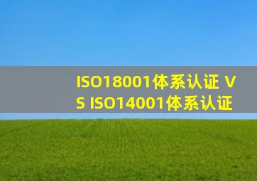 ISO18001体系认证 VS ISO14001体系认证