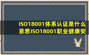 ISO18001体系认证是什么意思,ISO18001职业健康安全管理体系认证的介...