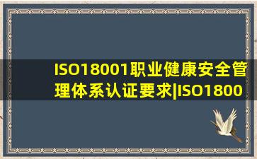 ISO18001职业健康安全管理体系认证要求|ISO18001体系认证的范围跟作用...