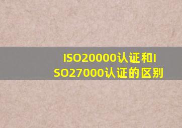 ISO20000认证和ISO27000认证的区别