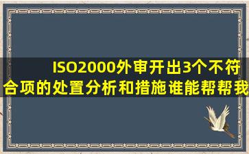 ISO2000外审开出3个不符合项的处置、分析和措施,谁能帮帮我解决?...