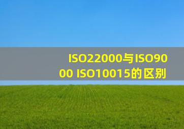 ISO22000与ISO9000 ISO10015的区别