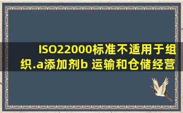 ISO22000标准不适用于()组织.a)添加剂b) 运输和仓储经营者c)零售分包...