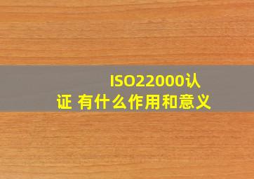 ISO22000认证 有什么作用和意义