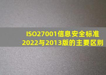 ISO27001信息安全标准2022与2013版的主要区别