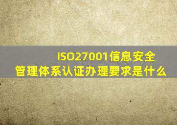 ISO27001信息安全管理体系认证办理要求是什么