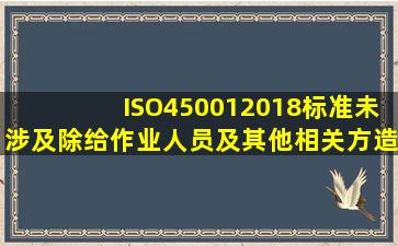 ISO450012018标准未涉及除给作业人员及其他相关方造成的风险以外