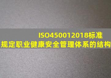 ISO450012018标准规定职业健康安全管理体系的结构。()