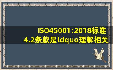 ISO45001:2018标准4.2条款是“理解相关方的需求和期望”。