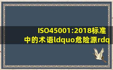 ISO45001:2018标准中的术语“危险源”是指:“可能导致人身伤害和(