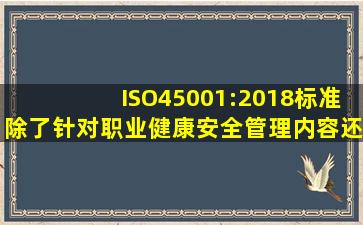 ISO45001:2018标准除了针对职业健康安全管理内容还包含了一些其他