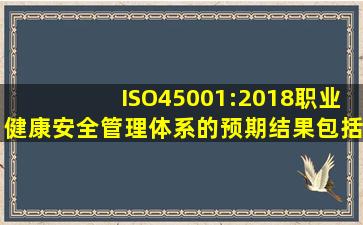ISO45001:2018职业健康安全管理体系的预期结果包括( )。