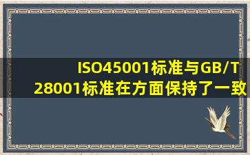 ISO45001标准与GB/T28001标准在()方面保持了一致性?